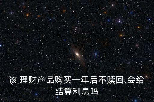 該 理財(cái)產(chǎn)品購買一年后不贖回,會給結(jié)算利息嗎