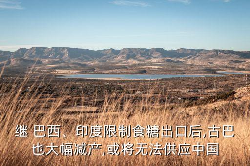 繼 巴西、印度限制食糖出口后,古巴也大幅減產(chǎn),或?qū)o法供應(yīng)中國