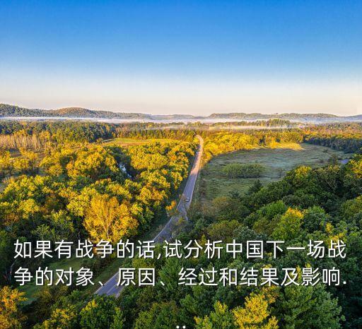 如果有戰(zhàn)爭的話,試分析中國下一場戰(zhàn)爭的對象、原因、經(jīng)過和結(jié)果及影響...