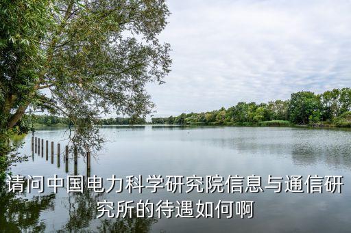請(qǐng)問中國(guó)電力科學(xué)研究院信息與通信研究所的待遇如何啊