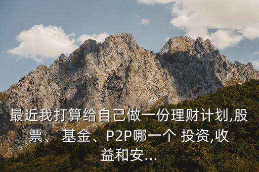 最近我打算給自己做一份理財(cái)計(jì)劃,股票、 基金、P2P哪一個(gè) 投資,收益和安...