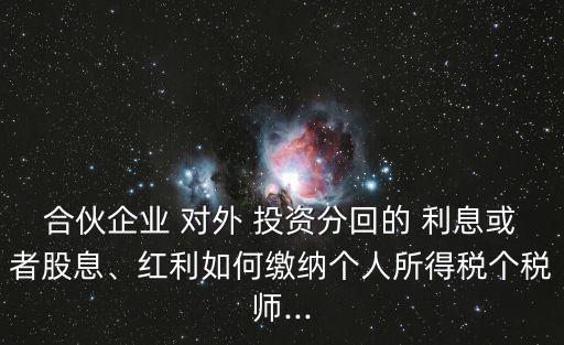 合伙企業(yè) 對(duì)外 投資分回的 利息或者股息、紅利如何繳納個(gè)人所得稅個(gè)稅師...