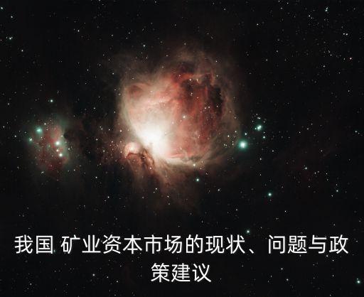 我國(guó) 礦業(yè)資本市場(chǎng)的現(xiàn)狀、問(wèn)題與政策建議