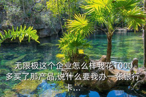  無(wú)限極這個(gè)企業(yè)怎么樣我花1000多買了那產(chǎn)品,說(shuō)什么要我辦一張銀行卡...