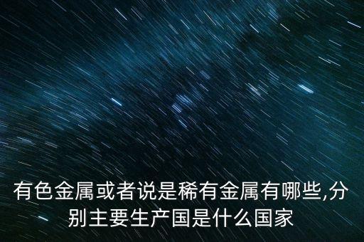 有色金屬或者說是稀有金屬有哪些,分別主要生產國是什么國家