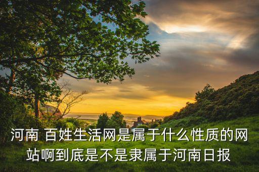 河南 百姓生活網(wǎng)是屬于什么性質的網(wǎng)站啊到底是不是隸屬于河南日報