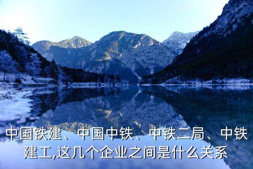 中國(guó)鐵建、中國(guó)中鐵、中鐵二局、中鐵建工,這幾個(gè)企業(yè)之間是什么關(guān)系
