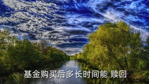  基金購買后多長(zhǎng)時(shí)間能 贖回