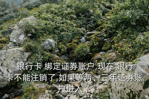  銀行卡 綁定證券賬戶(hù),現(xiàn)在 銀行卡不能注銷(xiāo)了,如果等兩、三年證券賬戶(hù)進(jìn)入...