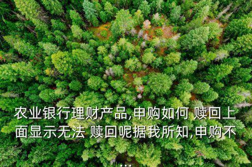 農(nóng)業(yè)銀行理財(cái)產(chǎn)品,申購(gòu)如何 贖回上面顯示無法 贖回呢?fù)?jù)我所知,申購(gòu)不...