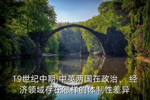 19世紀(jì)中期,中英兩國在政治、 經(jīng)濟(jì)領(lǐng)域存在怎樣的體制性差異