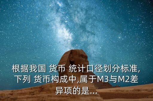 根據(jù)我國 貨幣 統(tǒng)計口徑劃分標(biāo)準(zhǔn),下列 貨幣構(gòu)成中,屬于M3與M2差異項(xiàng)的是...