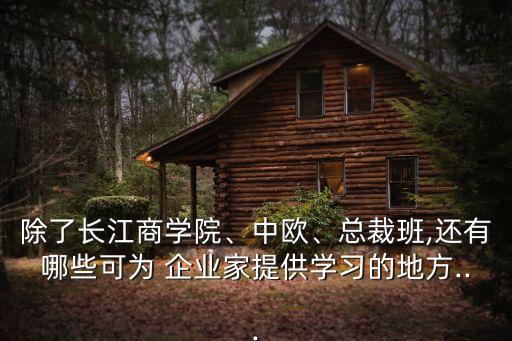 除了長江商學(xué)院、中歐、總裁班,還有哪些可為 企業(yè)家提供學(xué)習(xí)的地方...