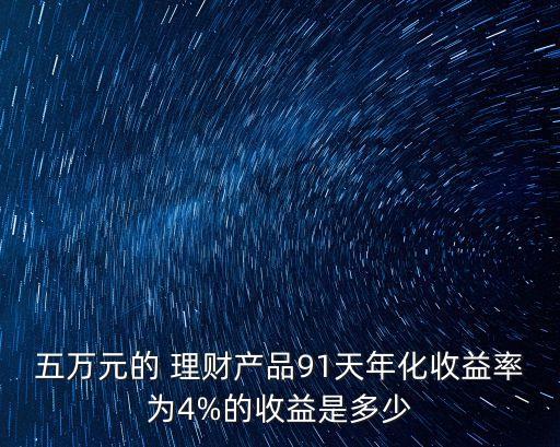 五萬(wàn)元的 理財(cái)產(chǎn)品91天年化收益率為4%的收益是多少