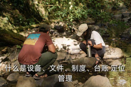 什么是設(shè)備、文件、制度、臺賬 定位管理