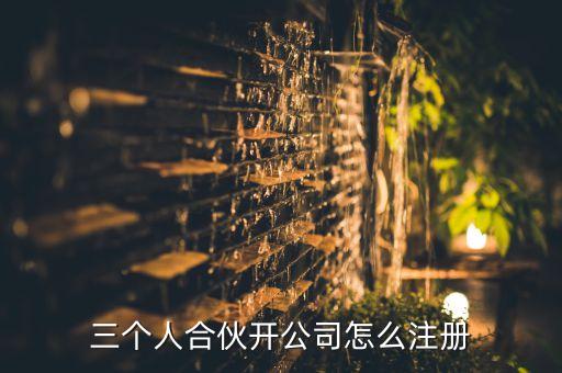 三個(gè)人合伙開公司怎么注冊