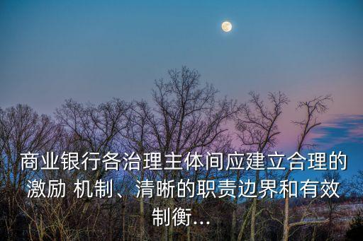  商業(yè)銀行各治理主體間應(yīng)建立合理的 激勵(lì) 機(jī)制、清晰的職責(zé)邊界和有效制衡...