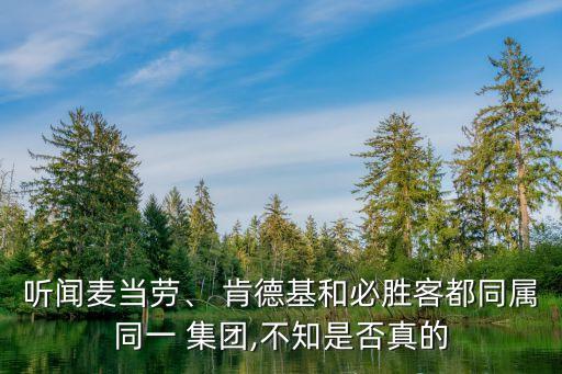 聽聞麥當(dāng)勞、 肯德基和必勝客都同屬同一 集團,不知是否真的