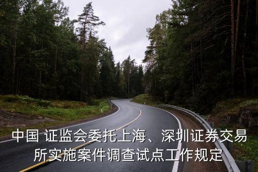 中國 證監(jiān)會委托上海、深圳證券交易所實施案件調(diào)查試點工作規(guī)定