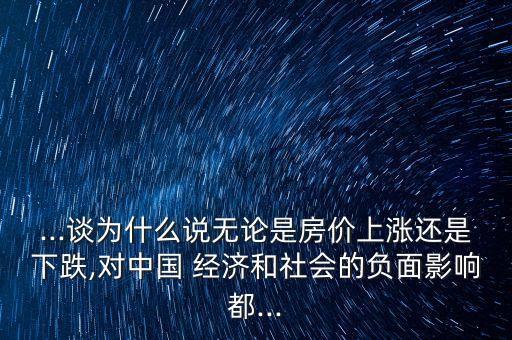 ...談為什么說無論是房?jī)r(jià)上漲還是下跌,對(duì)中國 經(jīng)濟(jì)和社會(huì)的負(fù)面影響都...
