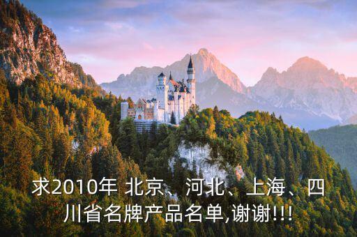 求2010年 北京、河北、上海、四川省名牌產品名單,謝謝!!!