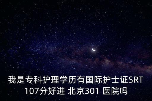 我是?？谱o(hù)理學(xué)歷有國際護(hù)士證SRT107分好進(jìn) 北京301 醫(yī)院?jiǎn)? class=