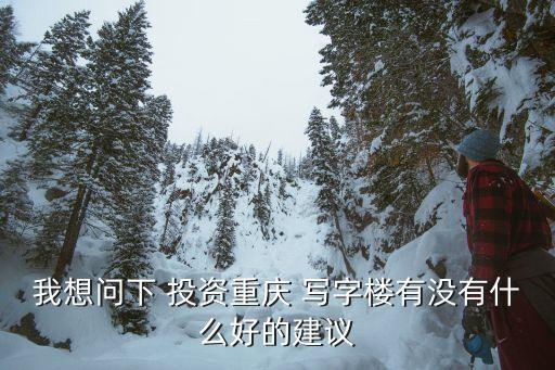 我想問(wèn)下 投資重慶 寫字樓有沒(méi)有什么好的建議