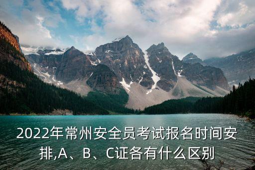 2022年常州安全員考試報(bào)名時(shí)間安排,A、B、C證各有什么區(qū)別