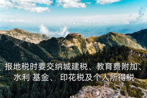 報地稅時要交納城建稅、教育費附加、 水利 基金、 印花稅及個人所得稅...