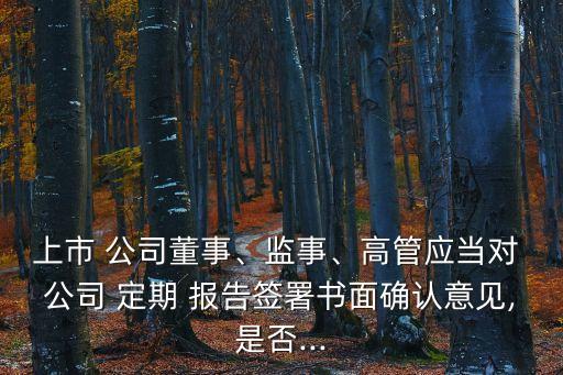 上市 公司董事、監(jiān)事、高管應(yīng)當(dāng)對 公司 定期 報(bào)告簽署書面確認(rèn)意見,是否...