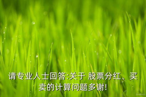 請專業(yè)人士回答:關(guān)于 股票分紅、買賣的計算問題多謝!