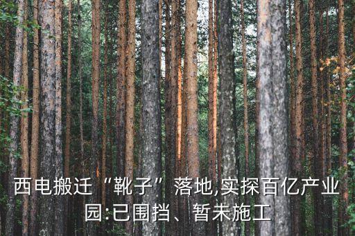 西電搬遷“靴子”落地,實(shí)探百億產(chǎn)業(yè)園:已圍擋、暫未施工