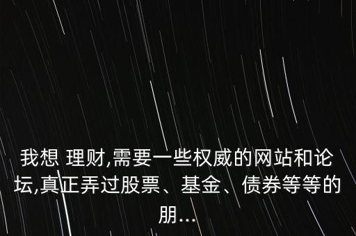 我想 理財(cái),需要一些權(quán)威的網(wǎng)站和論壇,真正弄過股票、基金、債券等等的朋...