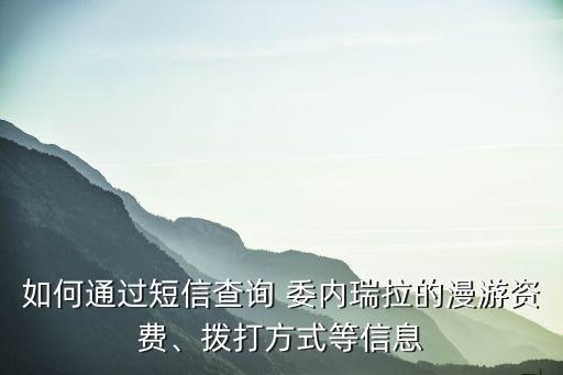 如何通過(guò)短信查詢 委內(nèi)瑞拉的漫游資費(fèi)、撥打方式等信息