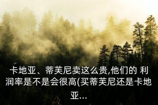 卡地亞、蒂芙尼賣這么貴,他們的 利潤(rùn)率是不是會(huì)很高(買蒂芙尼還是卡地亞...