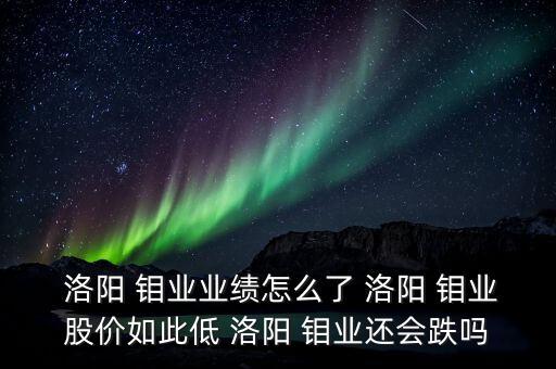  洛陽 鉬業(yè)業(yè)績怎么了 洛陽 鉬業(yè)股價(jià)如此低 洛陽 鉬業(yè)還會(huì)跌嗎