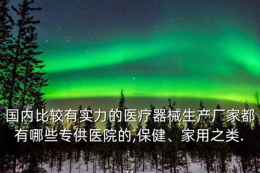 國內(nèi)比較有實力的醫(yī)療器械生產(chǎn)廠家都有哪些專供醫(yī)院的,保健、家用之類...