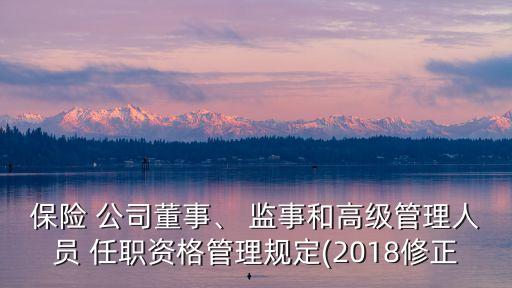 保險(xiǎn) 公司董事、 監(jiān)事和高級(jí)管理人員 任職資格管理規(guī)定(2018修正