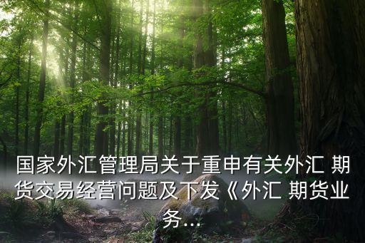 國家外匯管理局關于重申有關外匯 期貨交易經(jīng)營問題及下發(fā)《外匯 期貨業(yè)務...