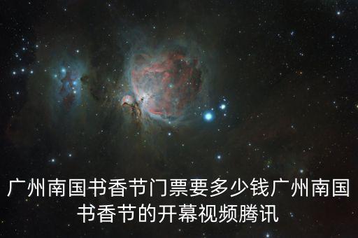 廣州南國(guó)書(shū)香節(jié)門(mén)票要多少錢(qián)廣州南國(guó)書(shū)香節(jié)的開(kāi)幕視頻騰訊