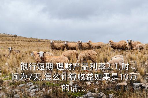  銀行短期 理財(cái)產(chǎn)品利率2.1,時(shí)間為7天,怎么計(jì)算收益如果是10萬(wàn)的話(huà)...