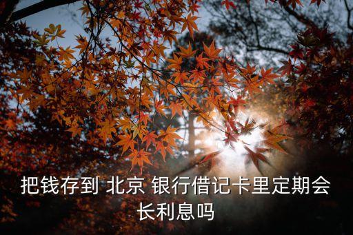 把錢存到 北京 銀行借記卡里定期會(huì)長利息嗎