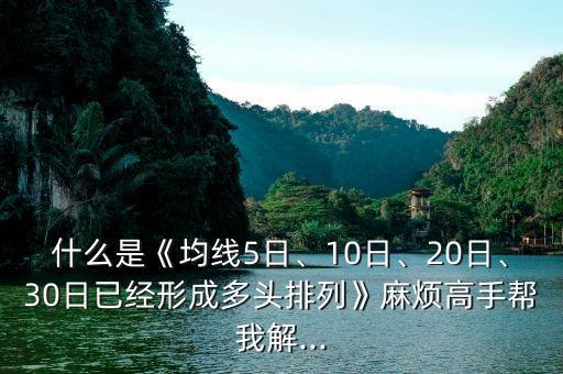 什么是《均線5日、10日、20日、30日已經(jīng)形成多頭排列》麻煩高手幫我解...