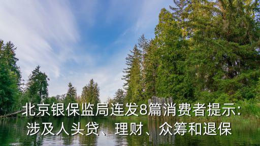  北京銀保監(jiān)局連發(fā)8篇消費(fèi)者提示:涉及人頭貸、理財(cái)、眾籌和退保