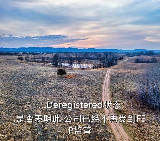 ...Deregistered狀態(tài),是否表明此 公司已經不再受到FSP監(jiān)管