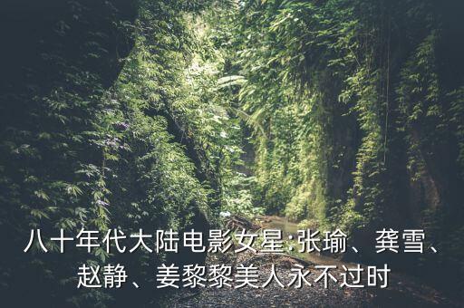 八十年代大陸電影女星:張瑜、龔雪、 趙靜、姜黎黎美人永不過(guò)時(shí)