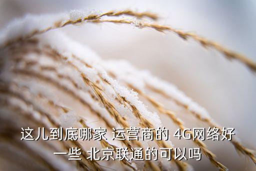 這兒到底哪家 運營商的 4G網絡好一些 北京聯通的可以嗎