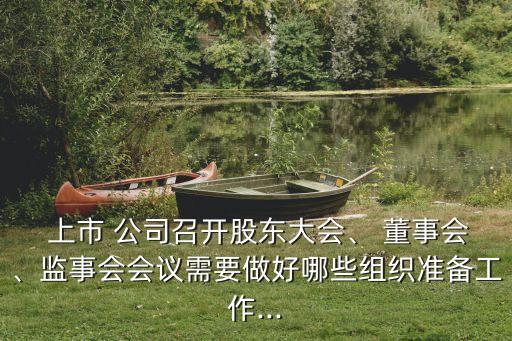  上市 公司召開(kāi)股東大會(huì)、 董事會(huì)、監(jiān)事會(huì)會(huì)議需要做好哪些組織準(zhǔn)備工作...