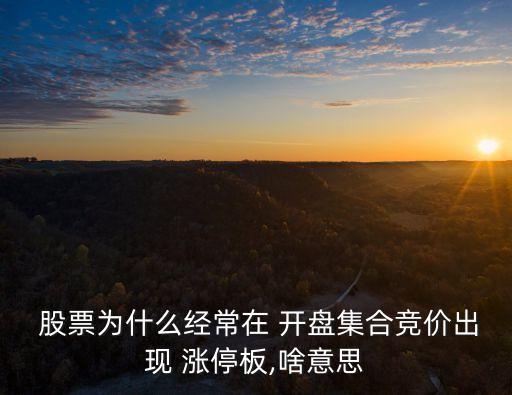  股票為什么經常在 開盤集合競價出現(xiàn) 漲停板,啥意思