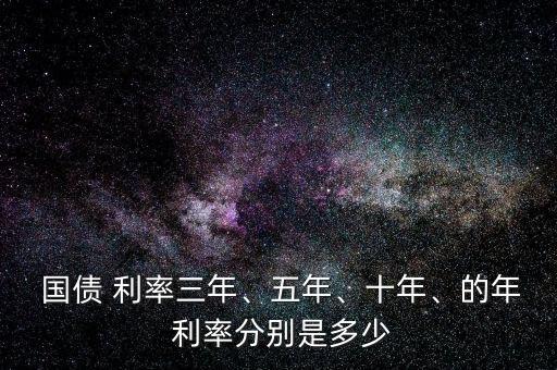 國(guó)債 利率三年、五年、十年、的年 利率分別是多少